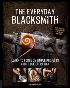 The Everyday Blacksmith: Learn to forge 55 simple projects you'll use every day, with multiple variations for styles and finishes