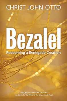 Bezalel: Redeeming a Renegade Creation (A Throne in the Earth: The Ark, The Arts, and the Word Made Flesh)