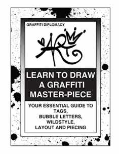 Learn To Draw A Graffiti Master-Piece: Your Essential Guide To Tags, Bubble Letters, Wildstyle, Layout And Piecing