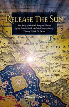 Release the Sun: The Story of the Bab, Prophet Herald of the Baha'i Faith, and the Extraordinary Time in Which He Lived