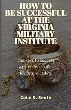 HOW TO BE SUCCESSFUL AT THE VIRGINIA MILITARY INSTITUTE: The keys to success written by a cadet for future cadets