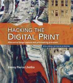 Hacking the Digital Print: Alternative image capture and printmaking processes with a special section on 3D printing (Voices That Matter)