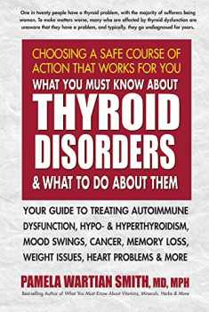 What You Must Know About Thyroid Disorders and What to Do About Them: Your Guide to Treating Autoimmune Dysfunction, Hypo- and Hyperthyroidism, Mood ... Loss, Weight Issues, Heart Problems and More