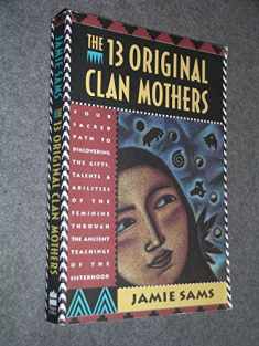 The Thirteen Original Clan Mothers: Your Sacred Path to Discovering the Gifts, Talents, and Abilities of the Feminine Through the Ancient Teachings of the Sisterhood