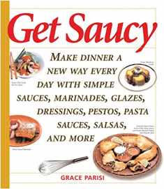 Get Saucy: Make Dinner A New Way Every Day With Simple Sauces, Marinades, Dressings, Glazes, Pestos, Pasta Sauces, Salsas, And More