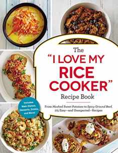 The "I Love My Rice Cooker" Recipe Book: From Mashed Sweet Potatoes to Spicy Ground Beef, 175 Easy--and Unexpected--Recipes ("I Love My" Cookbook Series)