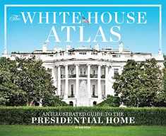 The White House Atlas: A Complete Illustrated Guide to 1600 Pennsylvania Avenue