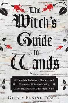 The Witch's Guide to Wands: A Complete Botanical, Magical, and Elemental Guide to Making, Choosing, and Using the Right Wand